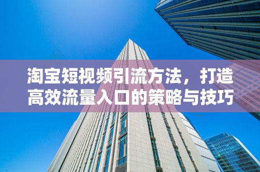淘宝短视频引流方法，打造高效流量入口的策略与技巧