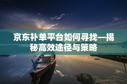 京东补单平台如何寻找—揭秘高效途径与策略
