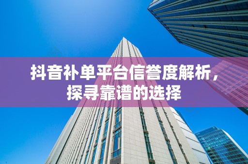抖音补单平台信誉度解析，探寻靠谱的选择