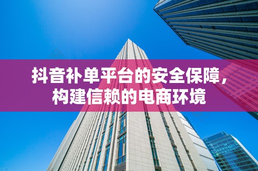抖音补单平台的安全保障，构建信赖的电商环境