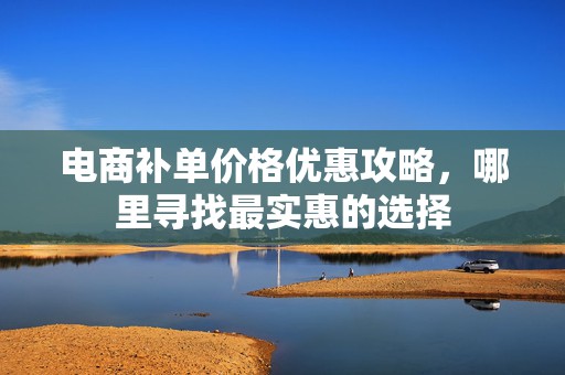电商补单价格优惠攻略，哪里寻找最实惠的选择