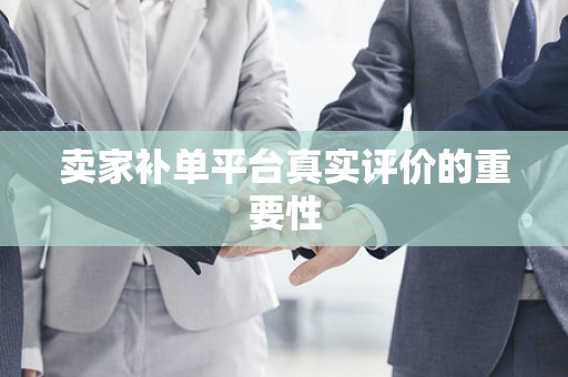 卖家补单平台真实评价的重要性