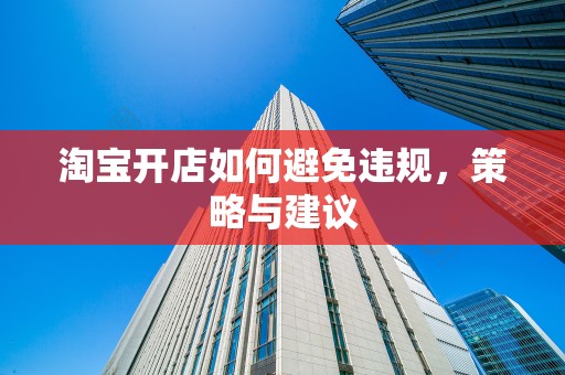 淘宝开店如何避免违规，策略与建议