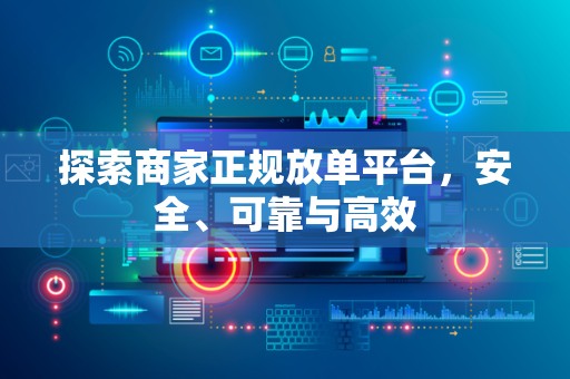 探索商家正规放单平台，安全、可靠与高效