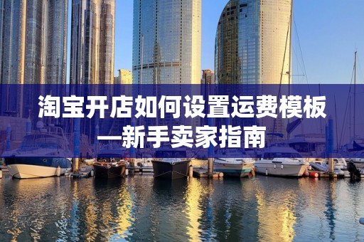 淘宝开店如何设置运费模板—新手卖家指南