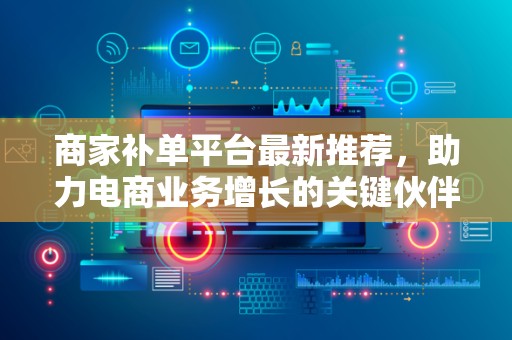 商家补单平台最新推荐，助力电商业务增长的关键伙伴