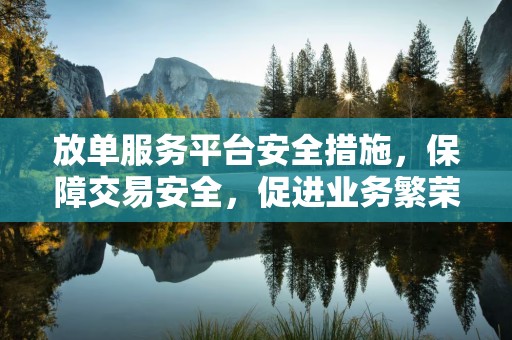 放单服务平台安全措施，保障交易安全，促进业务繁荣