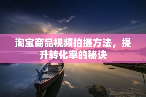 淘宝商品视频拍摄方法，提升转化率的秘诀