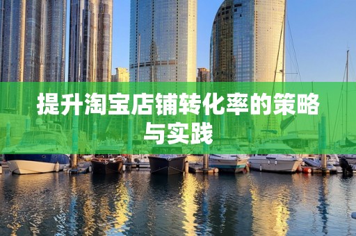 提升淘宝店铺转化率的策略与实践
