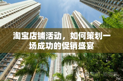 淘宝店铺活动，如何策划一场成功的促销盛宴