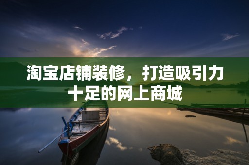 淘宝店铺装修，打造吸引力十足的网上商城