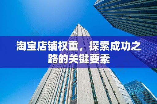 淘宝店铺权重，探索成功之路的关键要素