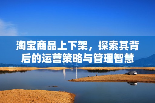 淘宝商品上下架，探索其背后的运营策略与管理智慧