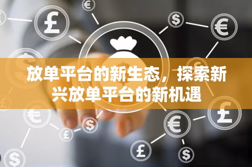 放单平台的新生态，探索新兴放单平台的新机遇