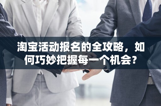 淘宝活动报名的全攻略，如何巧妙把握每一个机会？