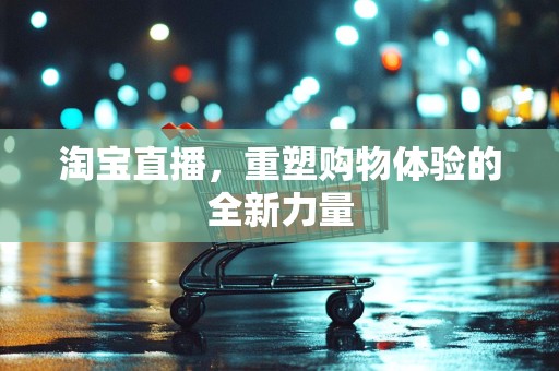 淘宝直播，重塑购物体验的全新力量