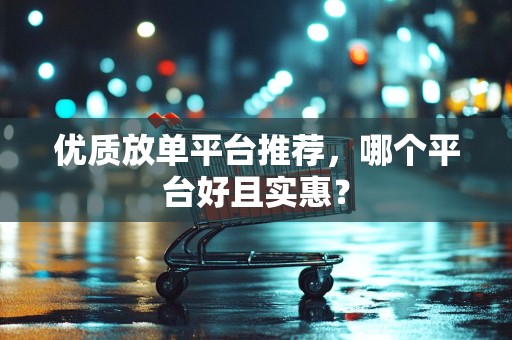 优质放单平台推荐，哪个平台好且实惠？