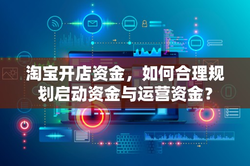淘宝开店资金，如何合理规划启动资金与运营资金？