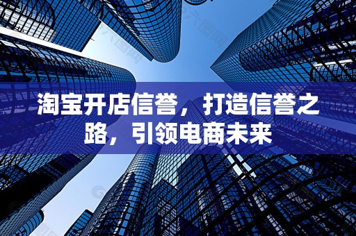 淘宝开店信誉，打造信誉之路，引领电商未来