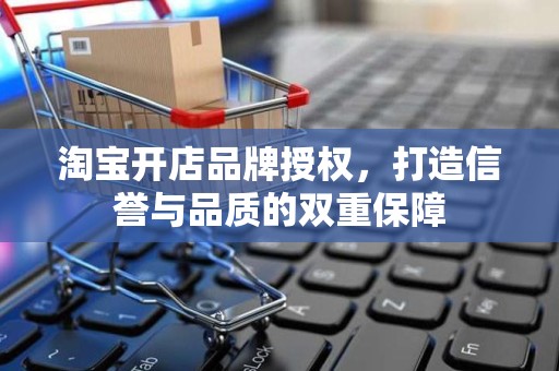 淘宝开店品牌授权，打造信誉与品质的双重保障