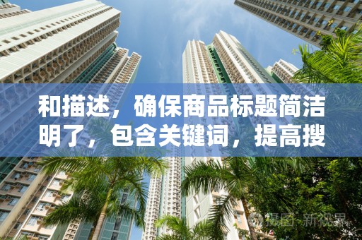 和描述，确保商品标题简洁明了，包含关键词，提高搜索曝光率。描述要详细，突出商品特点