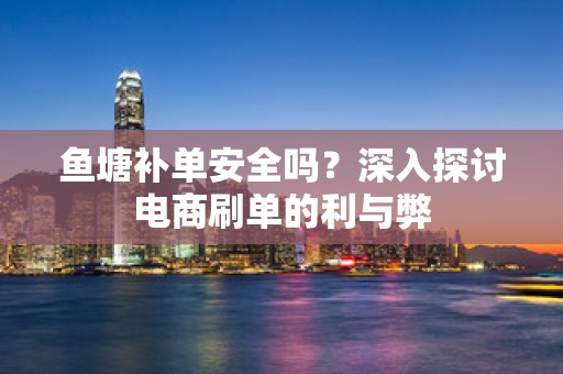 鱼塘补单安全吗？深入探讨电商刷单的利与弊