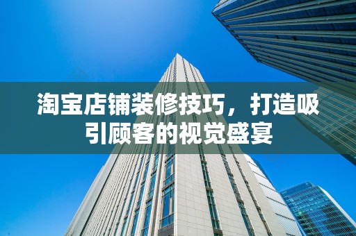 淘宝店铺装修技巧，打造吸引顾客的视觉盛宴