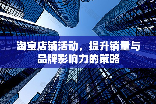 淘宝店铺活动，提升销量与品牌影响力的策略