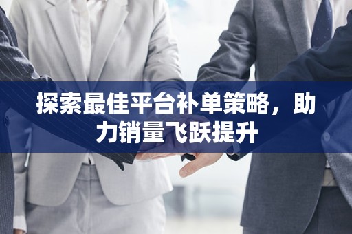 探索最佳平台补单策略，助力销量飞跃提升