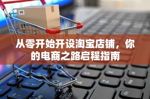 从零开始开设淘宝店铺，你的电商之路启程指南