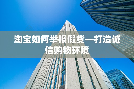 淘宝如何举报假货—打造诚信购物环境