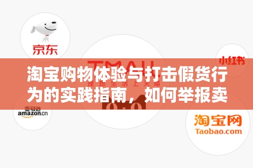 淘宝购物体验与打击假货行为的实践指南，如何举报卖假货