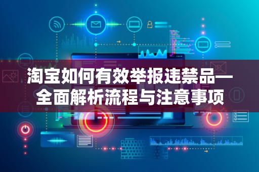 淘宝如何有效举报违禁品—全面解析流程与注意事项