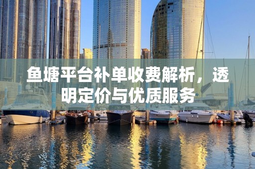 鱼塘平台补单收费解析，透明定价与优质服务