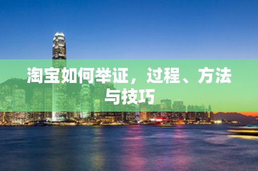 淘宝如何举证，过程、方法与技巧