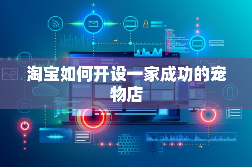淘宝如何开设一家成功的宠物店