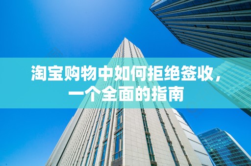 淘宝购物中如何拒绝签收，一个全面的指南