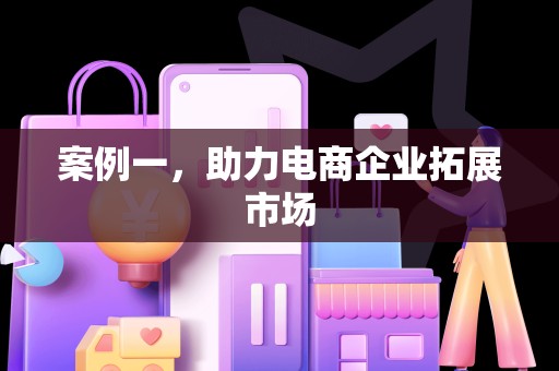 案例一，助力电商企业拓展市场