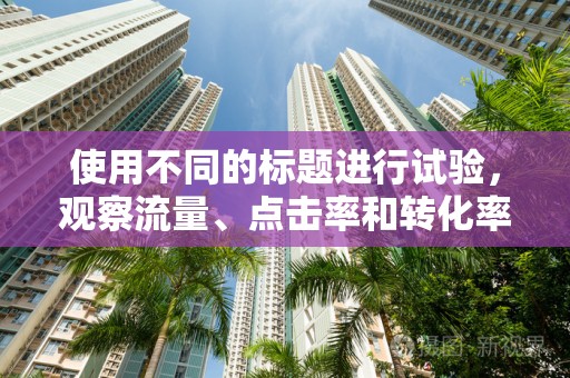 使用不同的标题进行试验，观察流量、点击率和转化率的变化。通过数据分析，找出效果最佳的标题