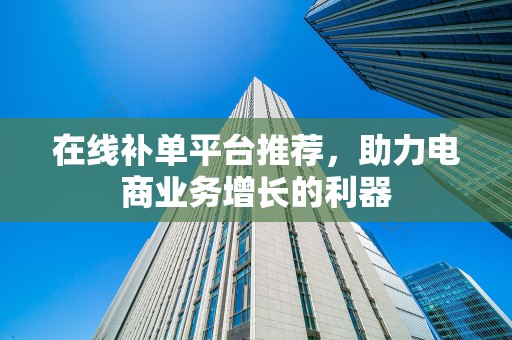 在线补单平台推荐，助力电商业务增长的利器