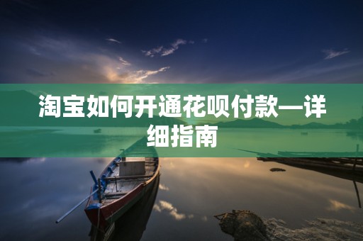 淘宝如何开通花呗付款—详细指南