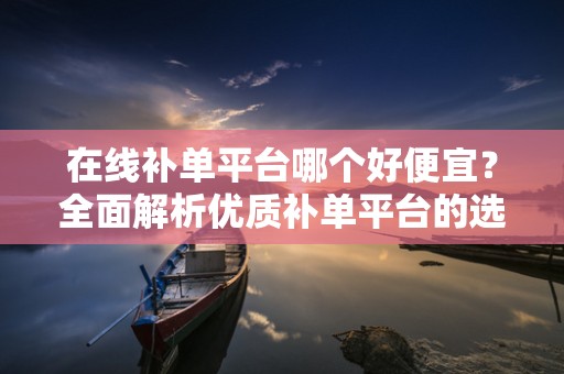 在线补单平台哪个好便宜？全面解析优质补单平台的选择要素