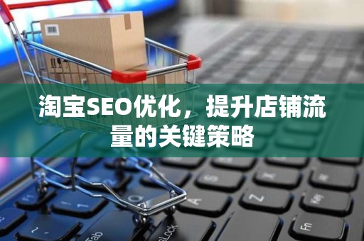 淘宝SEO优化，提升店铺流量的关键策略