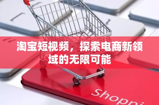淘宝短视频，探索电商新领域的无限可能