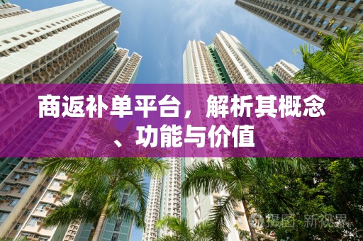 商返补单平台，解析其概念、功能与价值