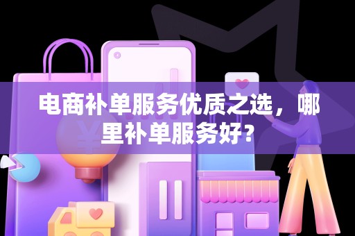 电商补单服务优质之选，哪里补单服务好？