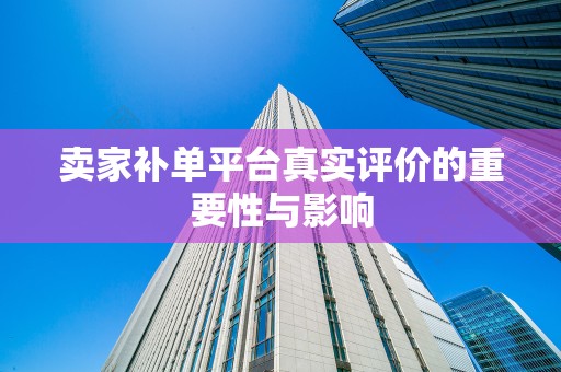 卖家补单平台真实评价的重要性与影响
