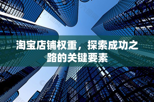 淘宝店铺权重，探索成功之路的关键要素