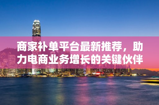 商家补单平台最新推荐，助力电商业务增长的关键伙伴