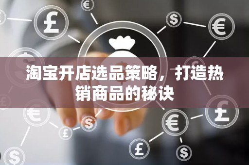 淘宝开店选品策略，打造热销商品的秘诀